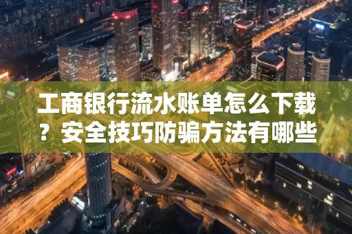 工商银行流水账单怎么下载?安全技巧防骗方法有哪些?