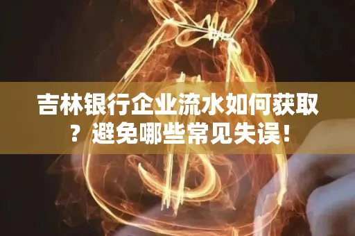 吉林银行企业流水如何获取?避免哪些常见失误!