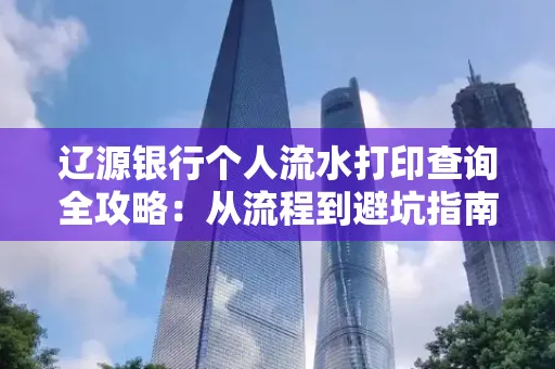 辽源银行个人流水打印查询全攻略:从流程到避坑指南