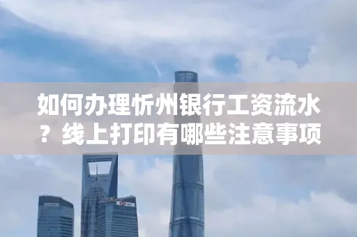 如何办理忻州银行工资流水?线上打印有哪些注意事项?