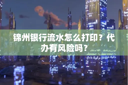 锦州银行流水怎么打印?代办有风险吗?