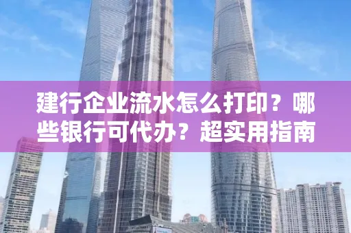 建行企业流水怎么打印?哪些银行可代办?超实用指南来了!