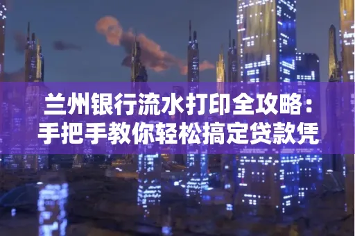 兰州银行流水打印全攻略:手把手教你轻松搞定贷款凭证