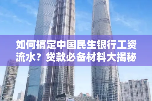 如何搞定中国民生银行工资流水?贷款必备材料大揭秘!