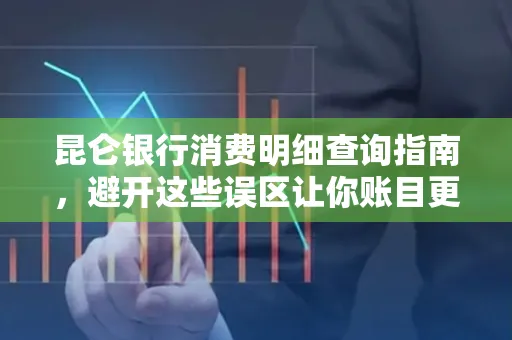 昆仑银行消费明细查询指南,避开这些误区让你账目更清晰