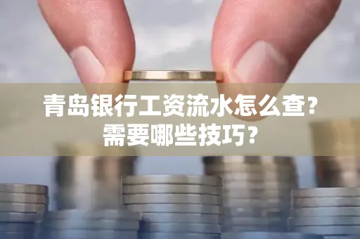 青岛银行工资流水怎么查?需要哪些技巧?