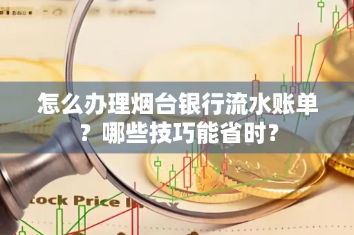 怎么办理烟台银行流水账单?哪些技巧能省时?