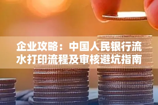 企业攻略:中国人民银行流水打印流程及审核避坑指南