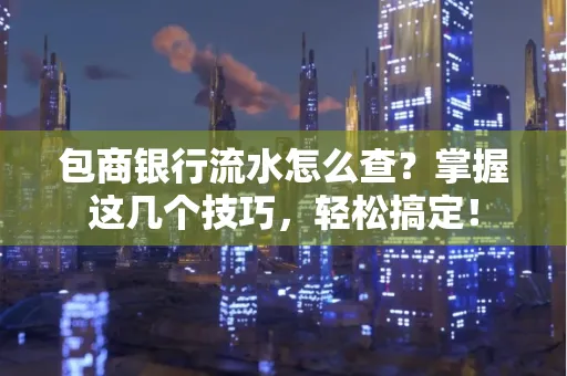 包商银行流水怎么查?掌握这几个技巧,轻松搞定!