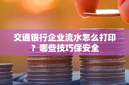 交通银行企业流水怎么打印?哪些技巧保安全
