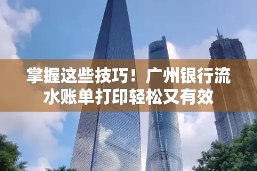 掌握这些技巧!广州银行流水账单打印轻松又有效