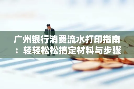 广州银行消费流水打印指南:轻轻松松搞定材料与步骤 广州银行消费流水打印指南:轻轻松松搞定材料与步骤