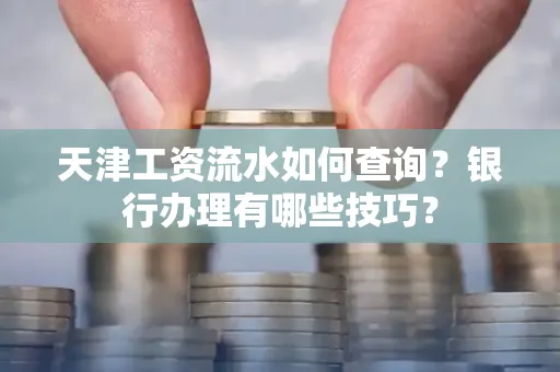 天津工资流水如何查询?银行办理有哪些技巧?