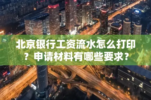北京银行工资流水怎么打印?申请材料有哪些要求?