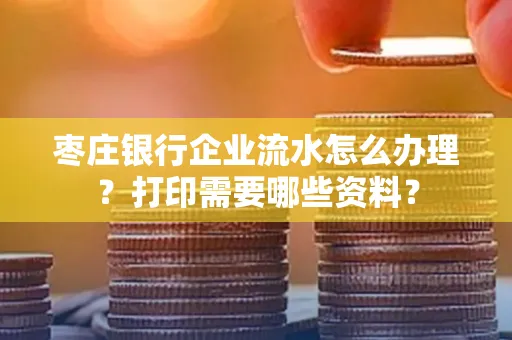 枣庄银行企业流水怎么办理?打印需要哪些资料?