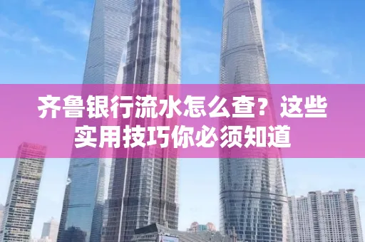 齐鲁银行流水怎么查?这些实用技巧你必须知道