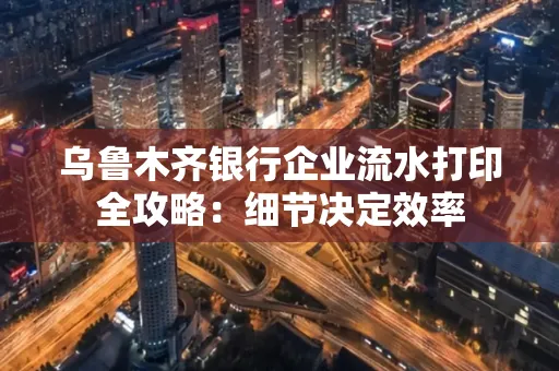 乌鲁木齐银行企业流水打印全攻略:细节决定效率