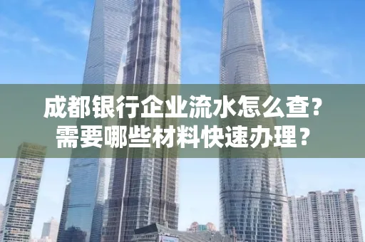 成都银行企业流水怎么查?需要哪些材料快速办理?