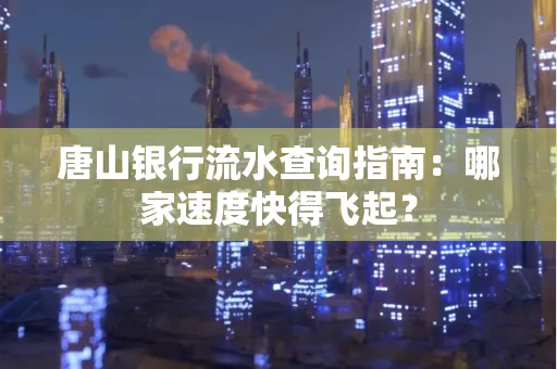 唐山银行流水查询指南:哪家速度快得飞起?