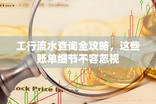 工行流水查询全攻略,这些账单细节不容忽视