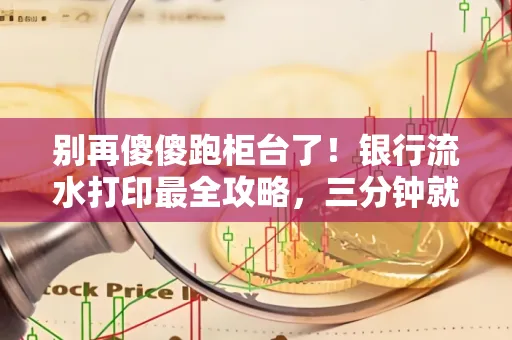 别再傻傻跑柜台了!银行流水打印最全攻略,三分钟就搞懂