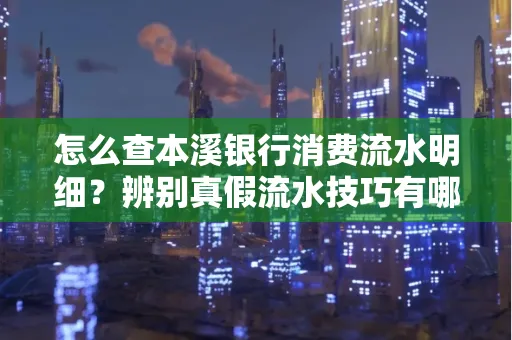 怎么查本溪银行消费流水明细?辨别真假流水技巧有哪些?