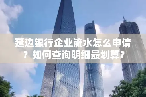 延边银行企业流水怎么申请？如何查询明细最划算？