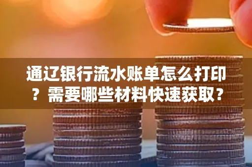 通辽银行流水账单怎么打印？需要哪些材料快速获取？