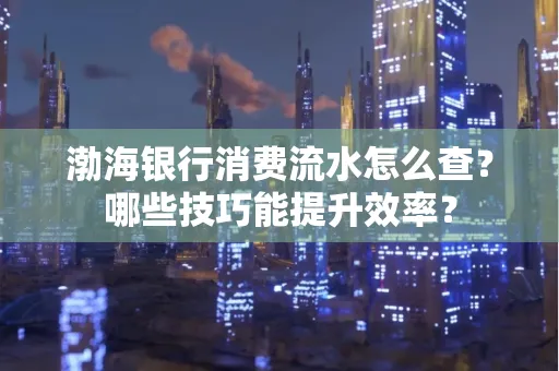 渤海银行消费流水怎么查？哪些技巧能提升效率？