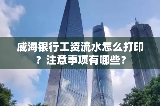 威海银行工资流水怎么打印？注意事项有哪些？