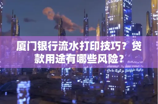 厦门银行流水打印技巧？贷款用途有哪些风险？