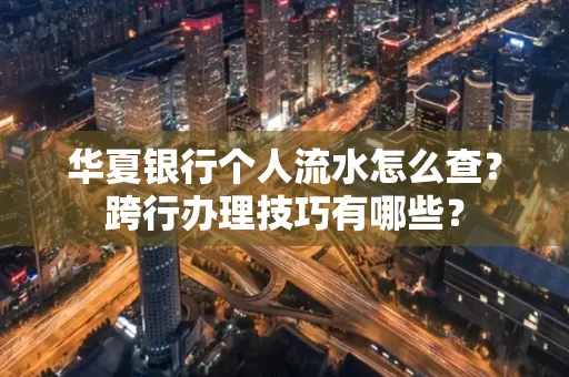 华夏银行个人流水怎么查？跨行办理技巧有哪些？