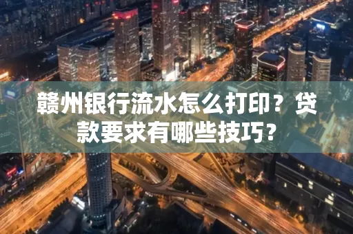 赣州银行流水怎么打印?贷款要求有哪些技巧?
