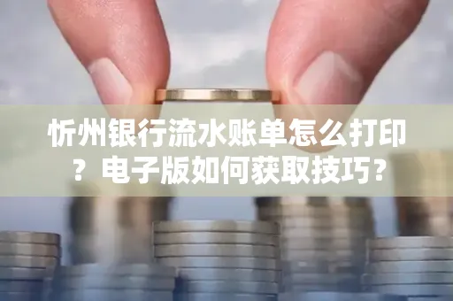 忻州银行流水账单怎么打印？电子版如何获取技巧？