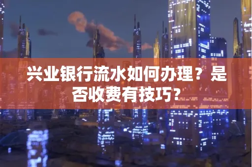 兴业银行流水如何办理?是否收费有技巧?