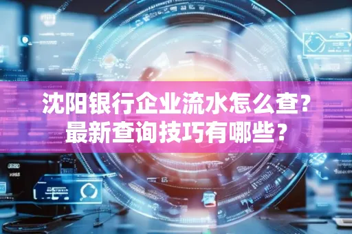 沈阳银行企业流水怎么查?最新查询技巧有哪些?