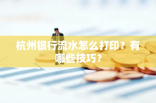 杭州银行流水怎么打印?有哪些技巧?