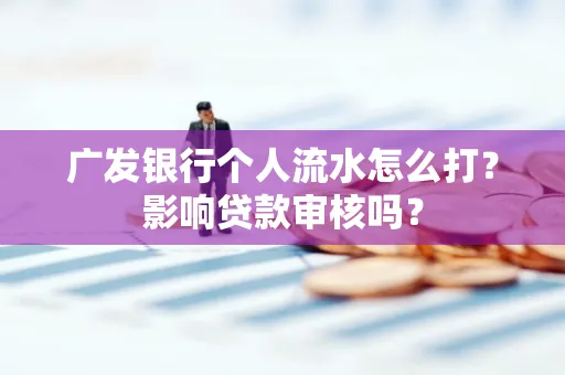 广发银行个人流水怎么打?影响贷款审核吗?