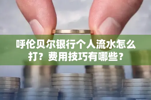 呼伦贝尔银行个人流水怎么打?费用技巧有哪些?