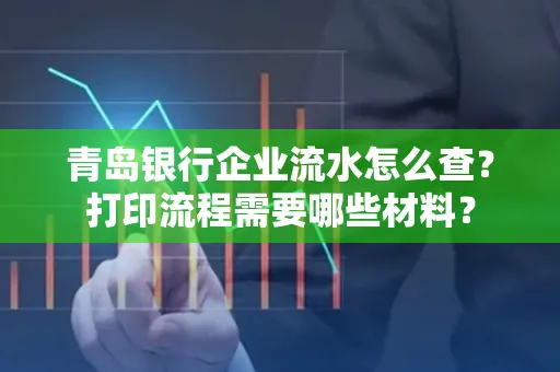 青岛银行企业流水怎么查?打印流程需要哪些材料?