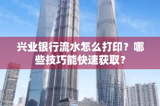 兴业银行流水怎么打印?哪些技巧能快速获取?