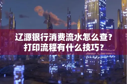 辽源银行消费流水怎么查?打印流程有什么技巧?