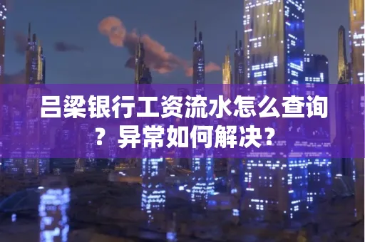吕梁银行工资流水怎么查询?异常如何解决?
