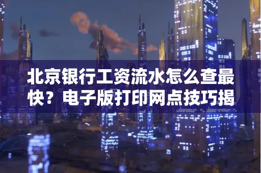 北京银行工资流水怎么查最快?电子版打印网点技巧揭秘