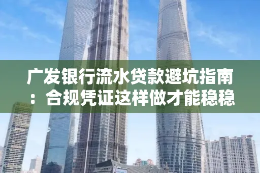 广发银行流水贷款避坑指南:合规凭证这样做才能稳稳过审