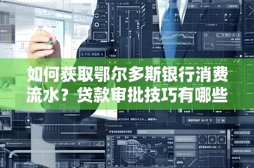 如何获取鄂尔多斯银行消费流水?贷款审批技巧有哪些?