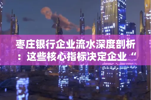 枣庄银行企业流水深度剖析:这些核心指标决定企业“钱袋子”健康度