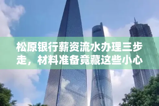 松原银行薪资流水办理三步走,材料准备竟藏这些小心机