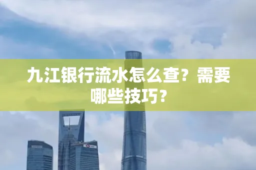 九江银行流水怎么查?需要哪些技巧?