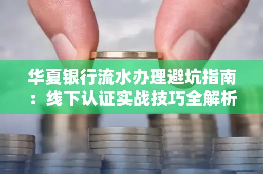 华夏银行流水办理避坑指南:线下认证实战技巧全解析